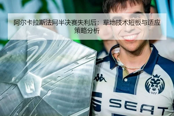 阿尔卡拉斯法网半决赛失利后：草地技术短板与适应策略分析